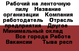 Рабочий на ленточную пилу › Название организации ­ Компания-работодатель › Отрасль предприятия ­ Другое › Минимальный оклад ­ 25 000 - Все города Работа » Вакансии   . Тыва респ.